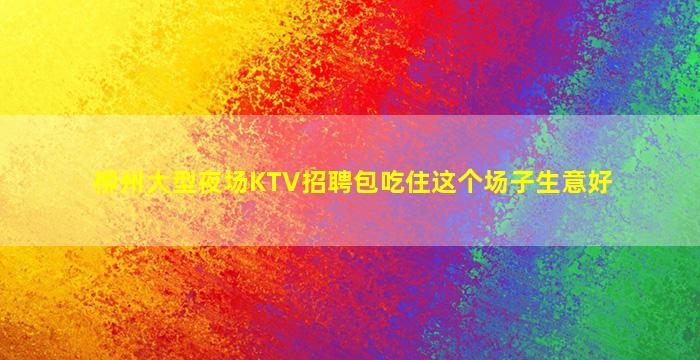 柳州大型夜场KTV招聘包吃住这个场子生意好