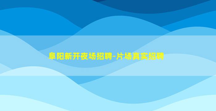 阜阳新开夜场招聘-片场真实招聘